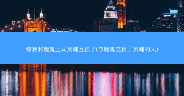 惊我和魔鬼上司灵魂互换了(与魔鬼交换了灵魂的人)