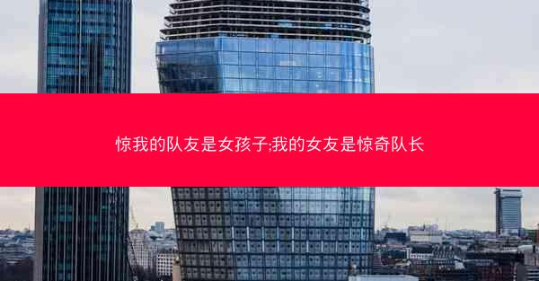 惊我的队友是女孩子;我的女友是惊奇队长
