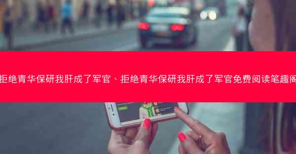 拒绝青华保研我肝成了军官、拒绝青华保研我肝成了军官免费阅读笔趣阁
