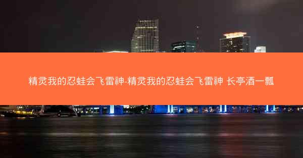 精灵我的忍蛙会飞雷神-精灵我的忍蛙会飞雷神 长亭酒一瓢