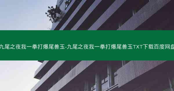 九尾之夜我一拳打爆尾兽玉-九尾之夜我一拳打爆尾兽玉TXT下载百度网盘