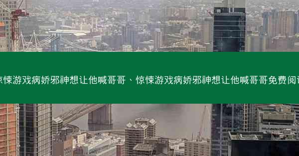 惊悚游戏病娇邪神想让他喊哥哥、惊悚游戏病娇邪神想让他喊哥哥免费阅读