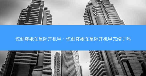 惊剑尊她在星际开机甲、惊剑尊她在星际开机甲完结了吗 惊剑尊她在星际开机甲、惊剑尊她在星际开机甲完结了吗