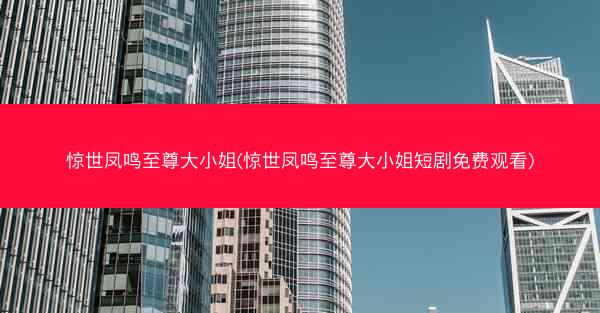 惊世凤鸣至尊大小姐(惊世凤鸣至尊大小姐短剧免费观看)