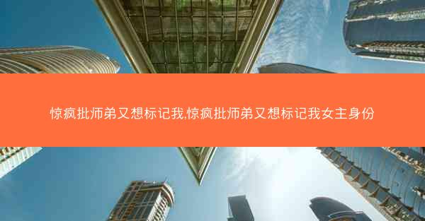 惊疯批师弟又想标记我,惊疯批师弟又想标记我女主身份
