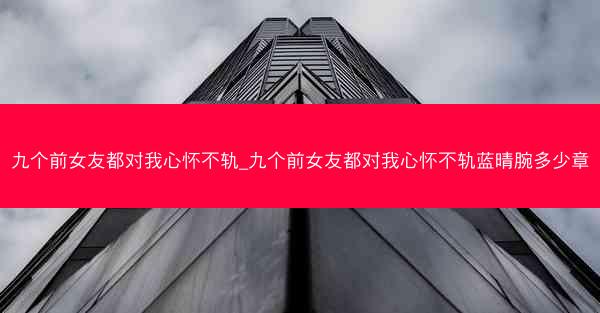 九个前女友都对我心怀不轨_九个前女友都对我心怀不轨蓝晴腕多少章