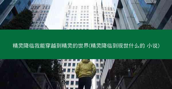 精灵降临我能穿越到精灵的世界(精灵降临到现世什么的 小说)