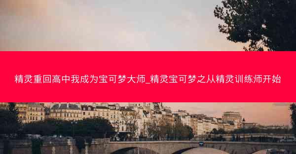 精灵重回高中我成为宝可梦大师_精灵宝可梦之从精灵训练师开始 精灵重回高中我成为宝可梦大师_精灵宝可梦之从精灵训练师开始