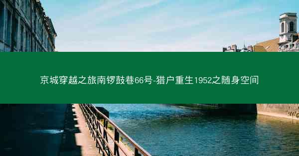 京城穿越之旅南锣鼓巷66号-猎户重生1952之随身空间