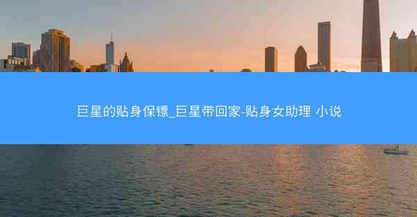 巨星的贴身保镖_巨星带回家-贴身女助理 小说