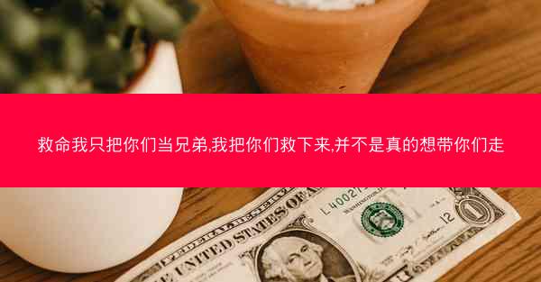 救命我只把你们当兄弟,我把你们救下来,并不是真的想带你们走