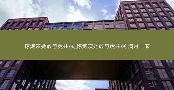 惊炮灰她敢与虎共眠_惊炮灰她敢与虎共眠 满月一家