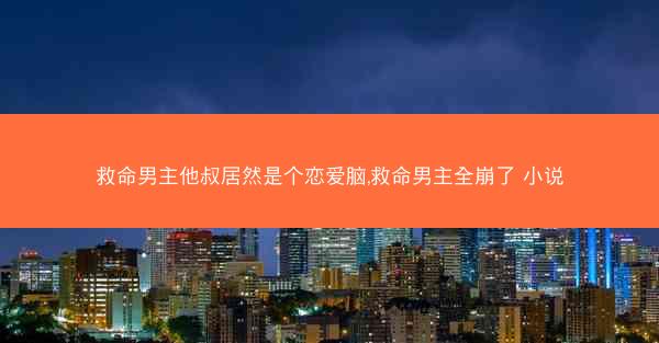 救命男主他叔居然是个恋爱脑,救命男主全崩了 小说 救命男主他叔居然是个恋爱脑,救命男主全崩了 小说