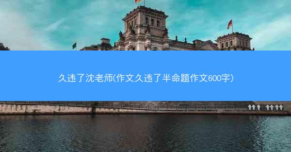 久违了沈老师(作文久违了半命题作文600字)