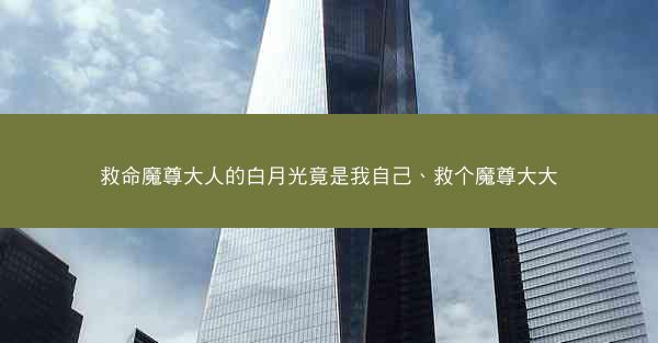 救命魔尊大人的白月光竟是我自己、救个魔尊大大