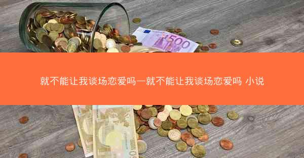 就不能让我谈场恋爱吗—就不能让我谈场恋爱吗 小说