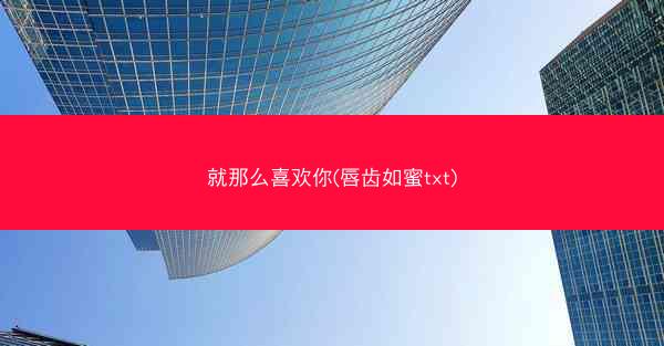 就那么喜欢你(唇齿如蜜txt) 就那么喜欢你(唇齿如蜜txt)