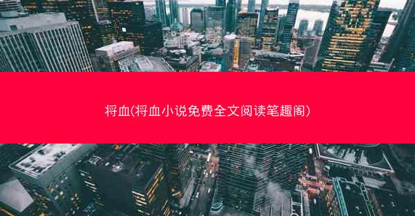 将血(将血小说免费全文阅读笔趣阁) 将血(将血小说免费全文阅读笔趣阁)