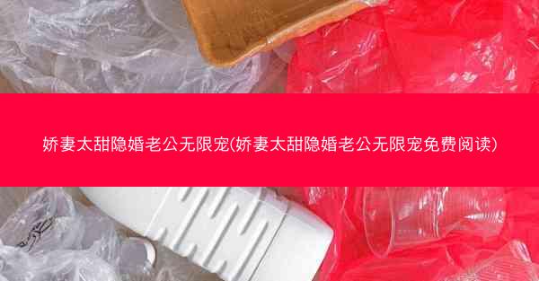 娇妻太甜隐婚老公无限宠(娇妻太甜隐婚老公无限宠免费阅读)