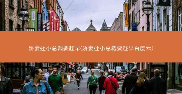 娇妻还小总裁要趁早(娇妻还小总裁要趁早百度云)