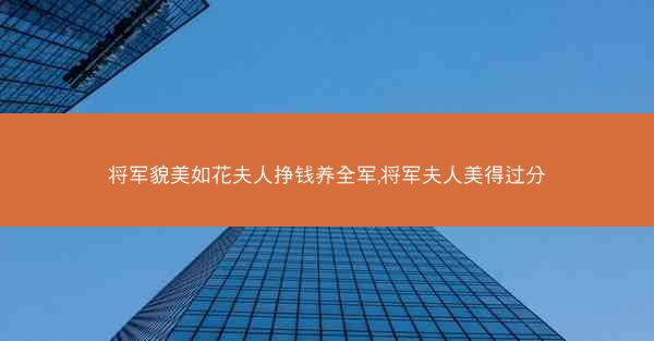 将军貌美如花夫人挣钱养全军,将军夫人美得过分