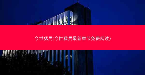 今世猛男(今世猛男最新章节免费阅读)