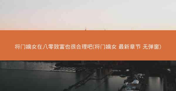 将门嫡女在八零致富也很合理吧(将门嫡女 最新章节 无弹窗)