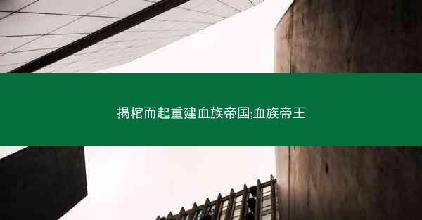 揭棺而起重建血族帝国;血族帝王 揭棺而起重建血族帝国;血族帝王