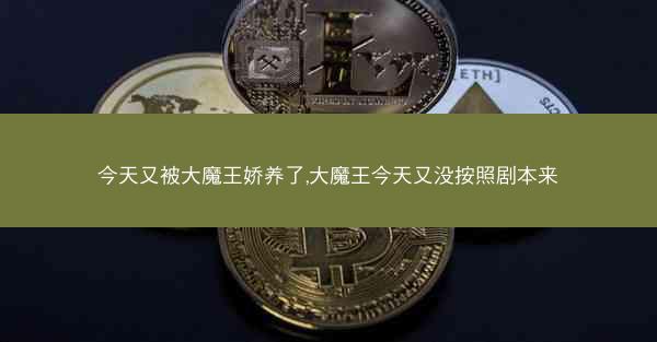 今天又被大魔王娇养了,大魔王今天又没按照剧本来