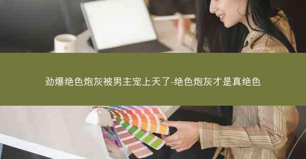 劲爆绝色炮灰被男主宠上天了-绝色炮灰才是真绝色