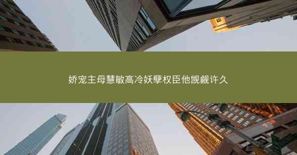 娇宠主母慧敏高冷妖孽权臣他觊觎许久