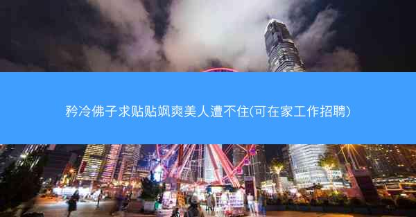 矜冷佛子求贴贴飒爽美人遭不住(可在家工作招聘)