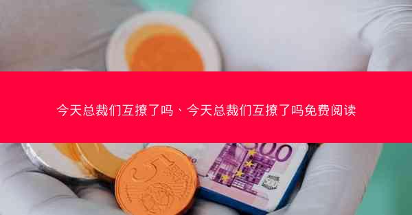 今天总裁们互撩了吗、今天总裁们互撩了吗免费阅读