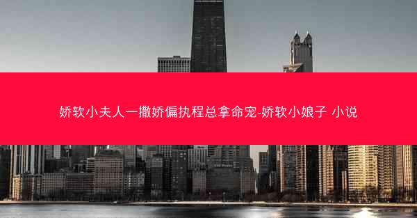 娇软小夫人一撒娇偏执程总拿命宠-娇软小娘子 小说