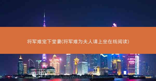 将军难宠下堂妻(将军难为夫人请上坐在线阅读)