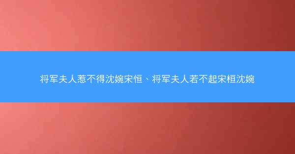 将军夫人惹不得沈婉宋恒、将军夫人若不起宋桓沈婉