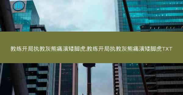 教练开局执教灰熊痛演矮脚虎,教练开局执教灰熊痛演矮脚虎TXT