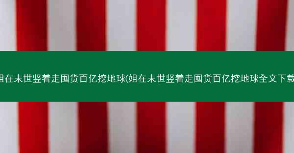姐在末世竖着走囤货百亿挖地球(姐在末世竖着走囤货百亿挖地球全文下载)