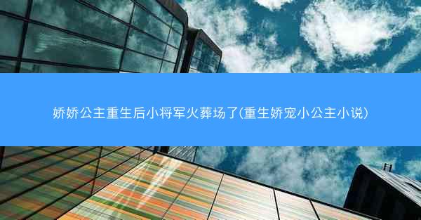 娇娇公主重生后小将军火葬场了(重生娇宠小公主小说)