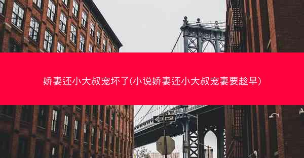 娇妻还小大叔宠坏了(小说娇妻还小大叔宠妻要趁早)