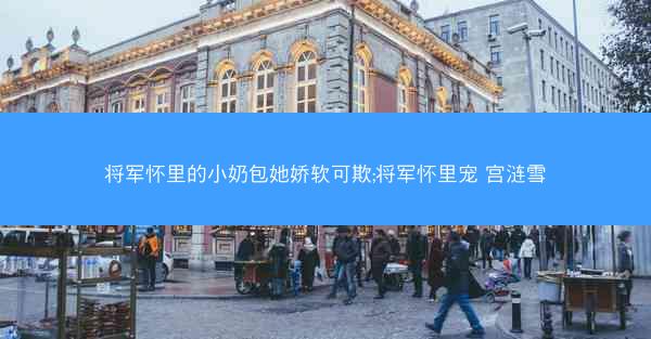 将军怀里的小奶包她娇软可欺;将军怀里宠 宫涟雪