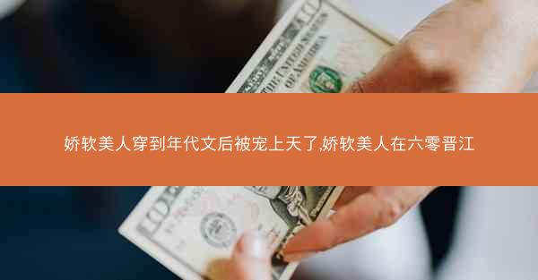 娇软美人穿到年代文后被宠上天了,娇软美人在六零晋江