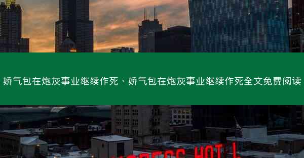 娇气包在炮灰事业继续作死、娇气包在炮灰事业继续作死全文免费阅读 娇气包在炮灰事业继续作死、娇气包在炮灰事业继续作死全文免费阅读