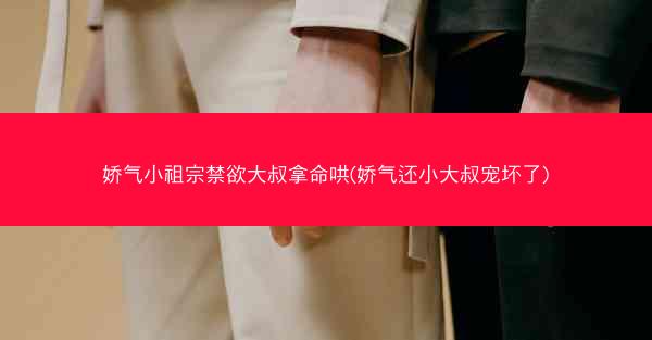 娇气小祖宗禁欲大叔拿命哄(娇气还小大叔宠坏了)