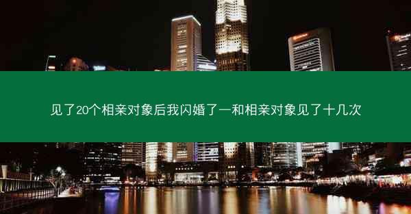 见了20个相亲对象后我闪婚了—和相亲对象见了十几次
