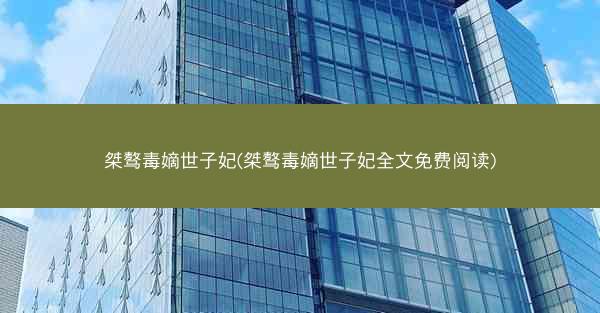 桀骜毒嫡世子妃(桀骜毒嫡世子妃全文免费阅读)