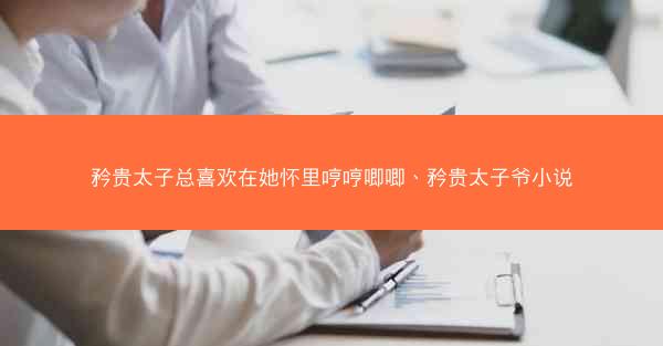 矜贵太子总喜欢在她怀里哼哼唧唧、矜贵太子爷小说