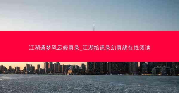 江湖遗梦风云修真录_江湖拾遗录幻真缘在线阅读