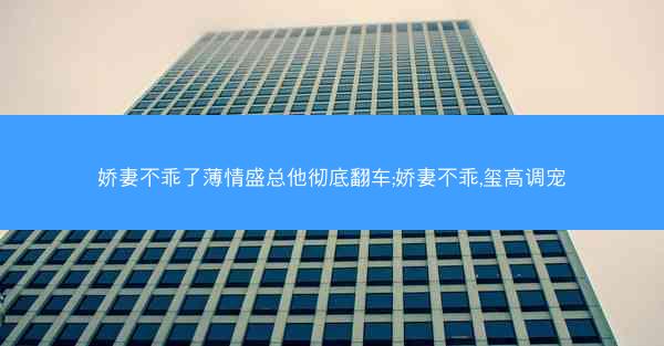 娇妻不乖了薄情盛总他彻底翻车;娇妻不乖,玺高调宠