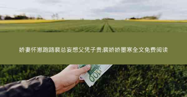 娇妻怀崽跑路裴总妄想父凭子贵;裴娇娇墨寒全文免费阅读